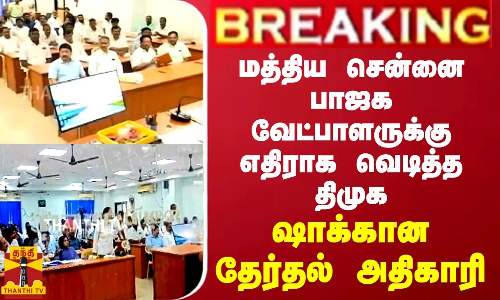BREAKING || மத்திய சென்னை பாஜக வேட்பாளருக்கு எதிராக வெடித்த திமுக... ஷாக்கான தேர்தல் அதிகாரி