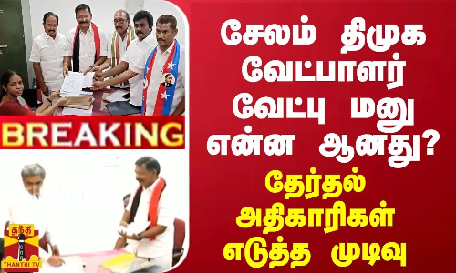 BREAKING || சேலம் திமுக வேட்பாளர் வேட்பு மனு என்ன ஆனது? தேர்தல் அதிகாரிகள் எடுத்த முடிவு