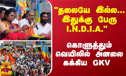 தலையே இல்ல... இதுக்கு பேரு I.N.D.I.A. - கொளுத்தும் வெயிலில் அனலை கக்கிய GKV