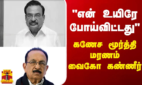 என் உயிரே போய்விட்டது - கணேச மூர்த்தி மரணம் - வைகோ கண்ணீர் என் உயிரே போய்விட்டது - கணேச மூர்த்தி மரணம் - வைகோ கண்ணீர்