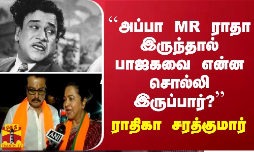 அப்பா எம்.ஆர்.ராதா இருந்தால் பாஜகவை என்ன சொல்லி இருப்பார்? - ராதிகா சரத்குமார்
