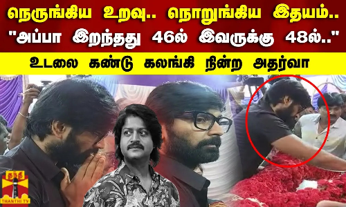 நெருங்கிய உறவு..நொறுங்கிய இதயம்..அப்பா இறந்தது 46ல் இவருக்கு 48ல்.. உடலை கண்டு கலங்கி நின்ற அதர்வா