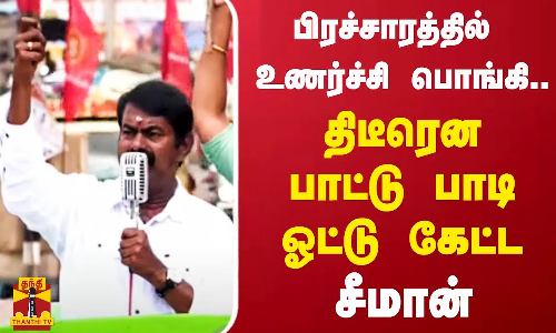 பிரச்சாரத்தில் உணர்ச்சி பொங்கி.. திடீரென பாட்டு பாடி ஓட்டு கேட்ட சீமான்