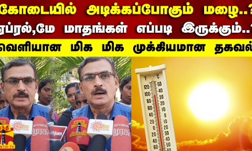 கோடையில் அடிக்கப்போகும் மழை..?ஏப்ரல்,மே மாதங்கள் எப்படி இருக்கும்..வெளியான மிக மிக முக்கியமான தகவல்