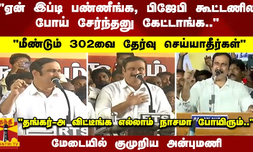 மீண்டும் 302வை தேர்வு செய்யாதீர்கள் தங்கர்-அ விட்டீங்க எல்லாம் நாசமா போயிரும்..குமுறிய அன்புமணி