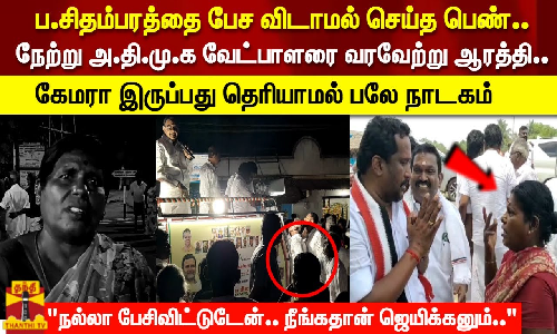 ப.சிதம்பரத்தை பேச விடாமல் செய்த பெண்..நேற்று அ.தி.மு. க வேட்பாளரை வரவேற்று ஆரத்தி..