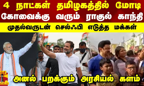 4 நாட்கள் தமிழகத்தில் மோடி... கோவைக்கு வரும் ராகுல் காந்தி - முதல்வருடன் செல்ஃபி எடுத்த மக்கள்... 4 நாட்கள் தமிழகத்தில் மோடி... கோவைக்கு வரும் ராகுல் காந்தி - முதல்வருடன் செல்ஃபி எடுத்த மக்கள்...