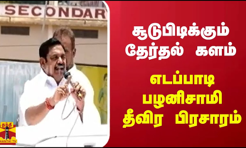 சூடுபிடிக்கும் தேர்தல் களம் - எடப்பாடி பழனிசாமி தீவிர பிரசாரம்