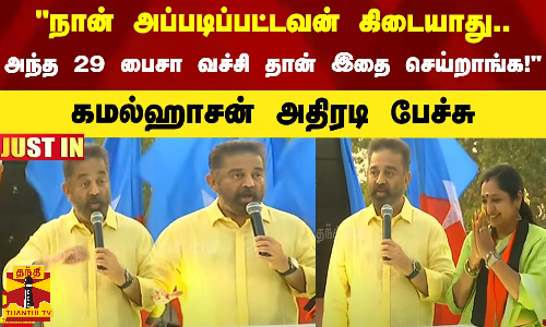நான் அப்படிப்பட்டவன் கிடையாது.. அந்த 29 பைசா வச்சி தான் இதை செய்றாங்க! - கமல்ஹாசன்  அதிரடி பேச்சு