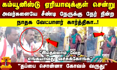 கம்யூனிஸ்டு ஏரியாவுக்குள் சென்று அவர்களையே சீண்டி நேருக்கு நேர் நின்ற நாதக வேட்பாளர் கார்த்திகா..!