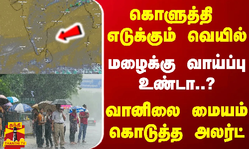 கொளுத்தி எடுக்கும் வெயில்... மழைக்கு வாய்ப்பு உண்டா..? - வானிலை மையம் கொடுத்த அலர்ட்