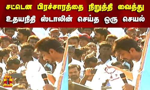 சட்டென  பிரச்சாரத்தை நிறுத்தி வைத்து உதயநிதி ஸ்டாலின் செய்த ஒரு செயல்...