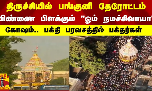 திருச்சியில் பங்குனி தேரோட்டம்..விண்ணை பிளக்கும் ஓம் நமச்சிவாய கோஷம்..