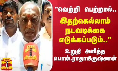 இந்த‌த் தேர்தலில் வெற்றி பெற்றால்.. இதற்கெல்லாம் நடவடிக்கை எடுக்கப்படும்.. - உறுதி அளித்த பொன்.ராதாகிருஷ்ணன்