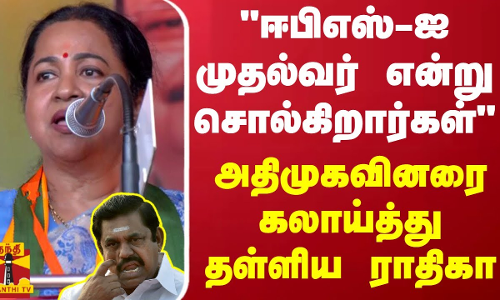  ஈபிஎஸ் - ஐ முதல்வர் என்று சொல்கிறார்கள் - மேடையில் அதிமுகவினரை கலாய்த்து தள்ளிய ராதிகா