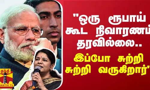 ஒரு ரூபாய் கூட நிவாரணம் தரவில்லை..இப்போ சுற்றி சுற்றி வருகிறார் - கனிமொழி