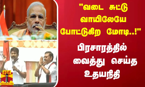 வடை சுட்டு வாயிலேயே போட்டுகிற மோடி..! பிரசாரத்தில் வைத்து செய்த உதயநிதி