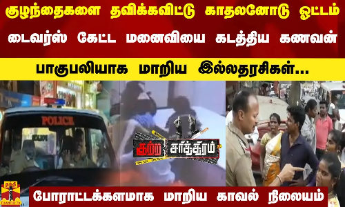 குழந்தைகளை தவிக்கவிட்டு காதலனோடு ஓட்டம் - டைவர்ஸ் கேட்ட மனைவியை கடத்திய கணவன்...பாகுபலியாக மாறிய இல்லதரசிகள்...போராட்டக்களமாக மாறிய காவல் நிலையம்