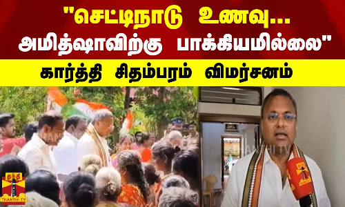 செட்டிநாடு உணவு...  அமித்ஷாவிற்கு பாக்கியமில்லை கார்த்தி சிதம்பரம் விமர்சனம்