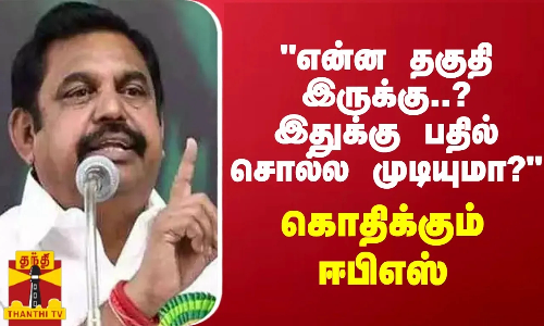 என்ன தகுதி இருக்கு..? இதுக்கு பதில் சொல்ல முடியுமா? - கொதிக்கும் ஈபிஎஸ்
