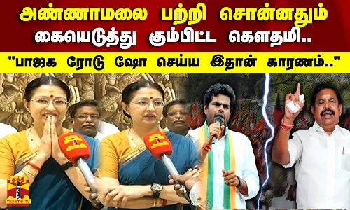அண்ணாமலை பற்றி சொன்னதும்  கையெடுத்து கும்பிட்ட கௌதமி..பாஜக ரோடு ஷோ செய்ய இதான் காரணம்..
