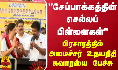 சேப்பாக்கத்தின் செல்லப் பிள்ளைகள்.. பிரசாரத்தில் அமைச்சர் உதயநிதி சுவாரஸ்ய பேச்சு