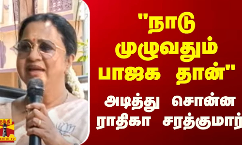 நாடு முழுவதும் பாஜக தான் - அடித்து சொன்ன ராதிகா சரத்குமார்