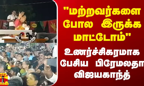மற்றவர்களை போல இருக்க மாட்டோம் - உணர்ச்சிகரமாக பேசிய பிரேமலதா விஜயகாந்த்