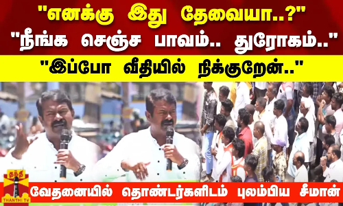 எனக்கு இது தேவையா..?நீங்க செஞ்ச பாவம்.. துரோகம்.. இப்போ வீதியில் நிக்குறேன்..- சீமான்