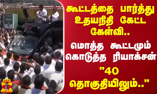 கூட்டத்தை பார்த்து உதயநிதி கேட்ட கேள்வி..மொத்த கூட்டமும் கொடுத்த ரியாக்சன்..40 தொகுதியிலும்..