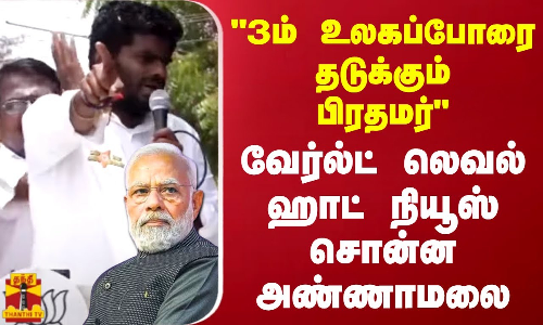 3ம் உலகப்போரை தடுக்கும் பிரதமர்..வேர்ல்ட் லெவல் ஹாட் நியூஸ் சொன்ன அண்ணாமலை..