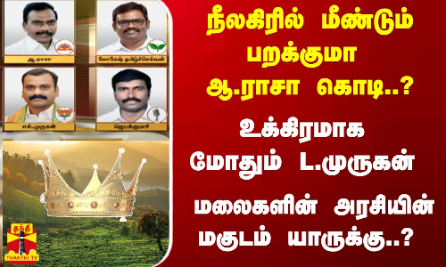 நீலகிரில் மீண்டும் பறக்குமா ஆராசா கொடி..? உக்கிரமாக மோதும் L.முருகன் - மலைகளின் அரசியின் மகுடம் யாருக்கு..?