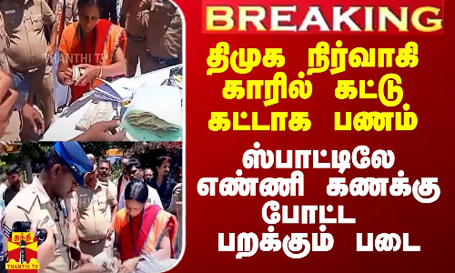 திமுக நிர்வாகி காரில் கட்டு கட்டாக பணம் பறிமுதல்.. ஸ்பாட்டிலே எண்ணி கணக்கு போட்ட பறக்கும் படை