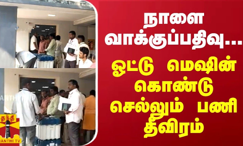 நாளை வாக்குப்பதிவு...ஓட்டு மெஷின் கொண்டு செல்லும் பணி தீவிரம்