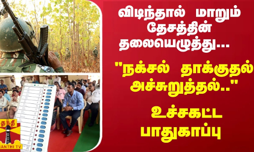 விடிந்தால் மாறும் தேசத்தின் தலையெழுத்து... நக்சல் தாக்குதல் அச்சுறுத்தல்.. - உச்சகட்ட பாதுகாப்பு