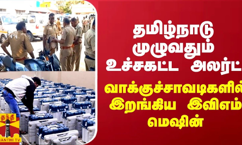 தமிழ்நாடு முழுவதும் உச்சகட்ட அலர்ட்... வாக்குச்சாவடிகளில் இறங்கிய இவிஎம் மெஷின்