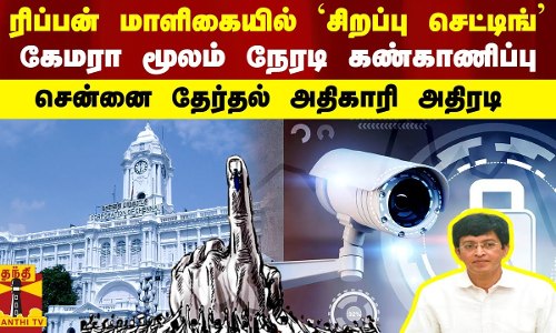 ரிப்பன் மாளிகையில் `சிறப்பு செட்டிங் -கேமரா மூலம் நேரடி கண்காணிப்பு - சென்னை தேர்தல் அதிகாரி அதிரடி