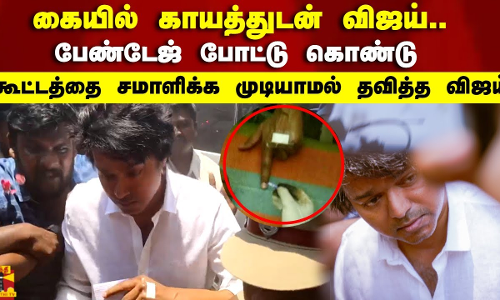 கையில் காயத்துடன்.. பேண்டேஜ் போட்டு கொண்டு     கூட்டத்தை சமாளிக்க முடியாமல் தவித்த விஜய்