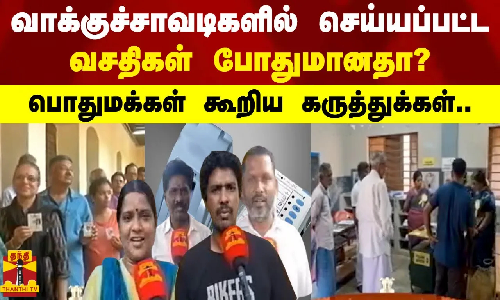 வாக்குச்சாவடிகளில் செய்யப்பட்ட வசதிகள் போதுமானதா? - பொதுமக்கள் கூறிய கருத்துக்கள்..