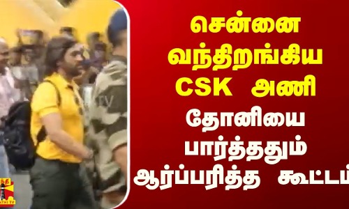 சென்னை வந்திறங்கிய CSK அணி... தோனியை பார்த்ததும் ஆர்ப்பரித்த கூட்டம்