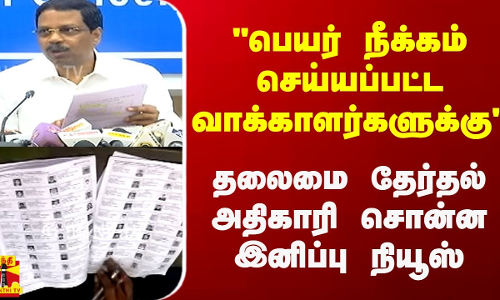 பெயர் நீக்கம் செய்யப்பட்ட வாக்காளர்களுக்கு..  தலைமை தேர்தல் அதிகாரி சொன்ன இனிப்பு நியூஸ்