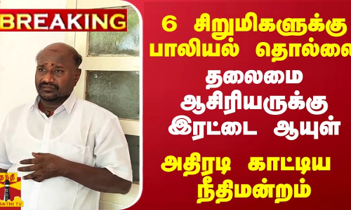 6  சிறுமிகளுக்கு பாலியல் தொல்லை - தலைமை ஆசிரியருக்கு இரட்டை  ஆயுள் - அதிரடி காட்டிய   நீதிமன்றம்