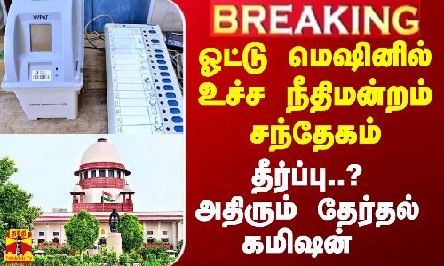 ஓட்டு மெஷினில்  உச்ச நீதிமன்றம் சந்தேகம்...தீர்ப்பு? அதிரும் தேர்தல் கமிஷன்