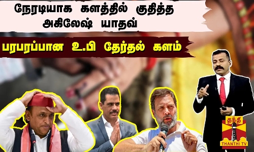 நேரடியாக களத்தில் குதித்த அகிலேஷ் யாதவ்  - பரபரப்பான உ.பி தேர்தல் களம்