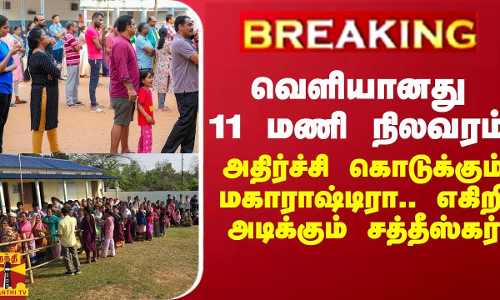 BREAKING || வெளியானது 11 மணி நிலவரம்... அதிர்ச்சி கொடுக்கும் மகாராஷ்டிரா..எகிறி அடிக்கும் சத்தீஸ்கர்