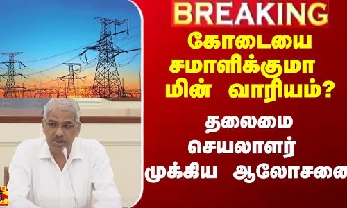 #Breaking|| கோடையை சமாளிக்குமா மின் வாரியம்? - தலைமை செயலாளர் முக்கிய ஆலோசனை