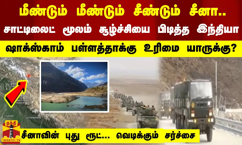 மீண்டும் மீண்டும் சீண்டும் சீனா.. சாட்டிலைட் மூலம் சூழ்ச்சியை பிடித்த இந்தியா.. சீனாவின் புது ரூட்..