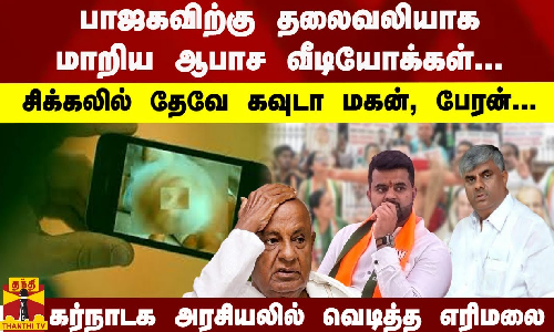 பாஜகவிற்கு தலைவலியாக மாறிய ஆபாச வீடியோக்கள்... சிக்கலில் தேவே கவுடா மகன், பேரன்... கர்நாடக அரசியலில் வெடித்த எரிமலை