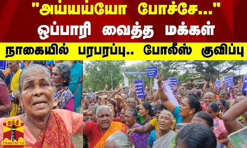 அய்யய்யோ போச்சே... ஒப்பாரி வைத்த மக்கள் - நாகையில் பரபரப்பு.. போலீஸ் குவிப்பு