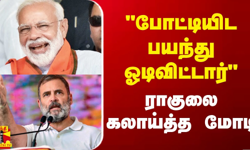 போட்டியிட பயந்து ஓடிவிட்டார் - ராகுலை கலாய்த்த மோடி